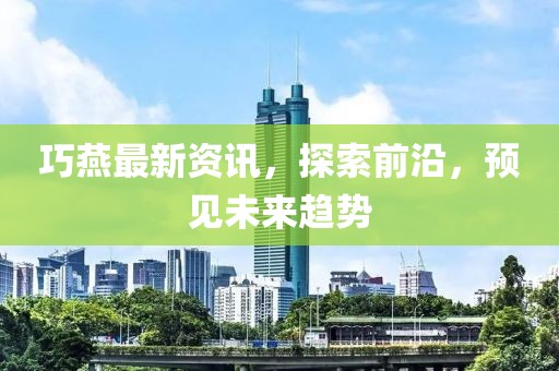 巧燕最新資訊，探索前沿，預(yù)見未來趨勢