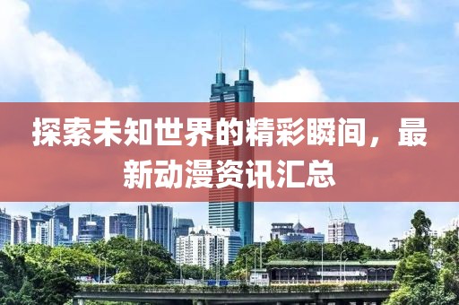 探索未知世界的精彩瞬間，最新動漫資訊匯總