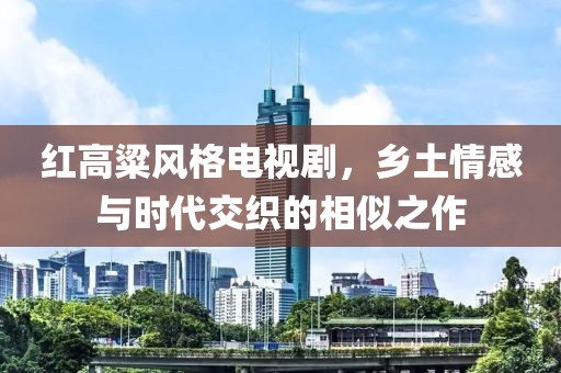 紅高粱風(fēng)格電視劇，鄉(xiāng)土情感與時(shí)代交織的相似之作