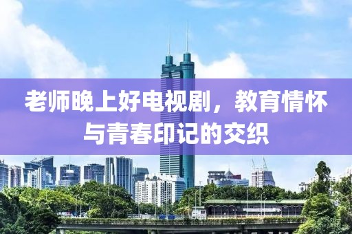 老師晚上好電視劇，教育情懷與青春印記的交織