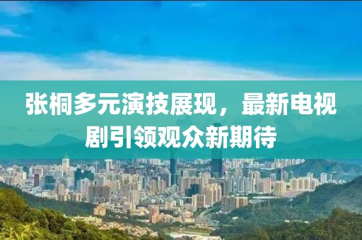 張桐多元演技展現(xiàn)，最新電視劇引領(lǐng)觀眾新期待