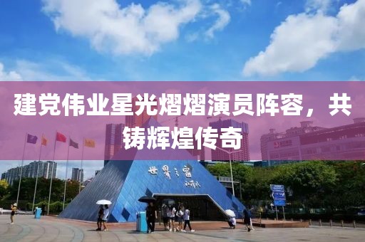 建黨偉業(yè)星光熠熠演員陣容，共鑄輝煌傳奇