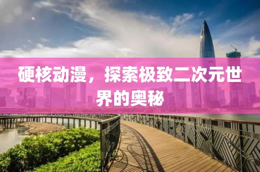 硬核動漫，探索極致二次元世界的奧秘