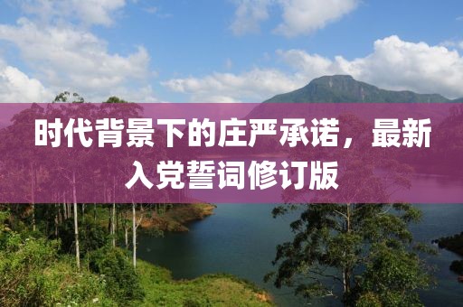 時(shí)代背景下的莊嚴(yán)承諾，最新入黨誓詞修訂版