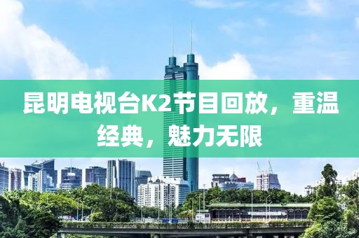 昆明電視臺(tái)K2節(jié)目回放，重溫經(jīng)典，魅力無(wú)限