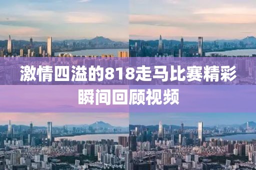 激情四溢的818走馬比賽精彩瞬間回顧視頻