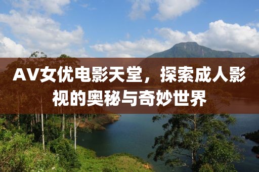 AV女優(yōu)電影天堂，探索成人影視的奧秘與奇妙世界