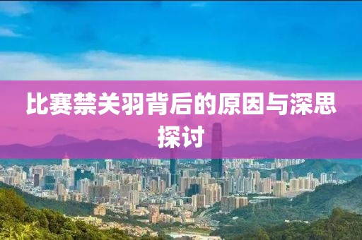 比賽禁關羽背后的原因與深思探討