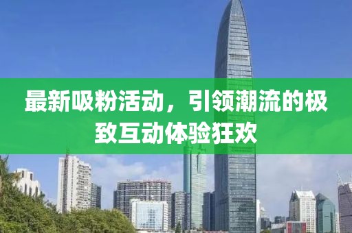 最新吸粉活動，引領潮流的極致互動體驗狂歡