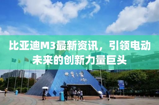 比亞迪M3最新資訊，引領(lǐng)電動(dòng)未來的創(chuàng)新力量巨頭