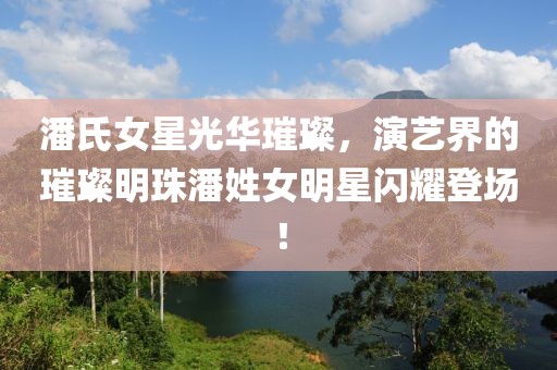 潘氏女星光華璀璨，演藝界的璀璨明珠潘姓女明星閃耀登場(chǎng)！