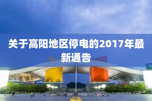 關(guān)于高陽地區(qū)停電的2017年最新通告