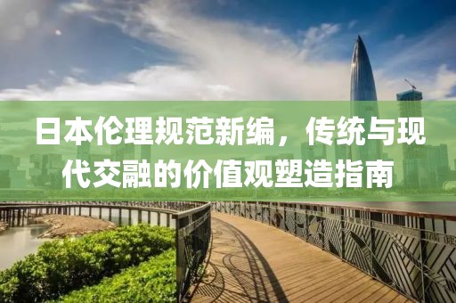 日本倫理規(guī)范新編，傳統(tǒng)與現(xiàn)代交融的價(jià)值觀塑造指南