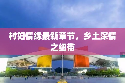 村婦情緣最新章節(jié)，鄉(xiāng)土深情之紐帶
