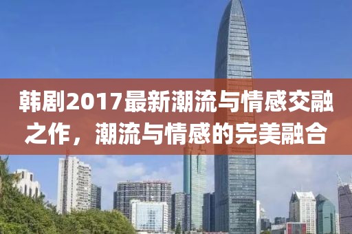 韓劇2017最新潮流與情感交融之作，潮流與情感的完美融合