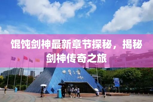餛飩劍神最新章節(jié)探秘，揭秘劍神傳奇之旅