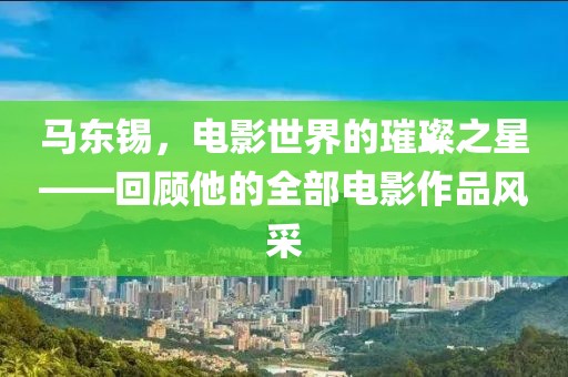 馬東錫，電影世界的璀璨之星——回顧他的全部電影作品風(fēng)采