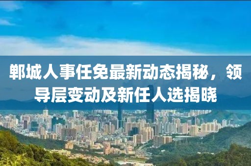 鄲城人事任免最新動態(tài)揭秘，領(lǐng)導(dǎo)層變動及新任人選揭曉