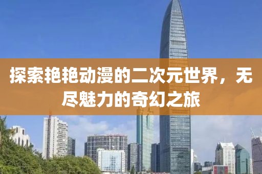 探索艷艷動(dòng)漫的二次元世界，無(wú)盡魅力的奇幻之旅