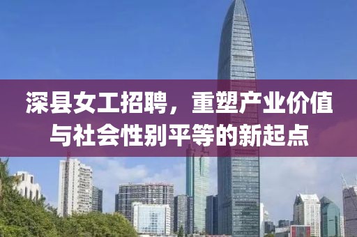 深縣女工招聘，重塑產(chǎn)業(yè)價值與社會性別平等的新起點