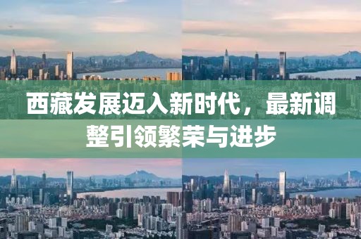 西藏發(fā)展邁入新時代，最新調(diào)整引領(lǐng)繁榮與進步