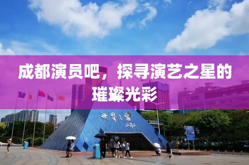 成都演員吧，探尋演藝之星的璀璨光彩