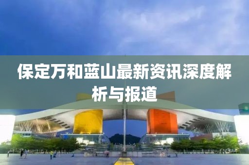 保定萬和藍山最新資訊深度解析與報道