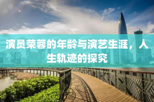 演員榮蓉的年齡與演藝生涯，人生軌跡的探究