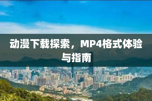 動(dòng)漫下載探索，MP4格式體驗(yàn)與指南