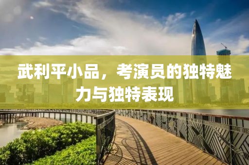 武利平小品，考演員的獨(dú)特魅力與獨(dú)特表現(xiàn)