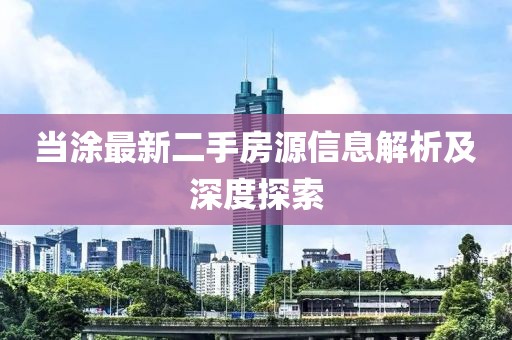 當(dāng)涂最新二手房源信息解析及深度探索