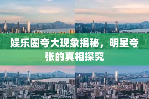 娛樂圈夸大現(xiàn)象揭秘，明星夸張的真相探究