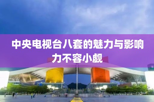 中央電視臺八套的魅力與影響力不容小覷