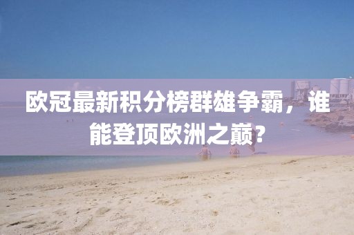 歐冠最新積分榜群雄爭霸，誰能登頂歐洲之巔？