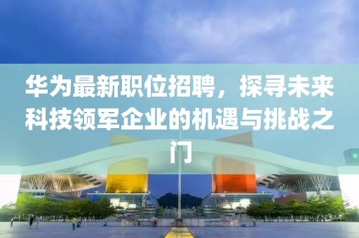 華為最新職位招聘，探尋未來科技領(lǐng)軍企業(yè)的機遇與挑戰(zhàn)之門