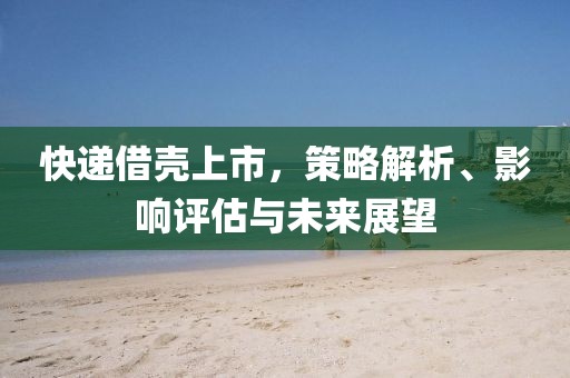 快遞借殼上市，策略解析、影響評(píng)估與未來(lái)展望