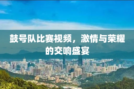 鼓號隊比賽視頻，激情與榮耀的交響盛宴