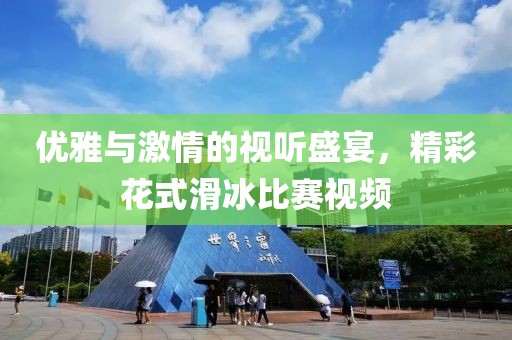 優(yōu)雅與激情的視聽盛宴，精彩花式滑冰比賽視頻