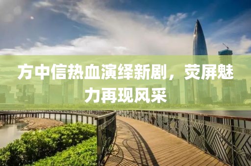 方中信熱血演繹新劇，熒屏魅力再現(xiàn)風(fēng)采