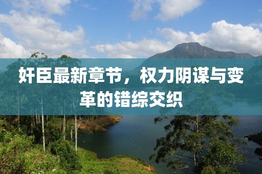 奸臣最新章節(jié)，權(quán)力陰謀與變革的錯(cuò)綜交織