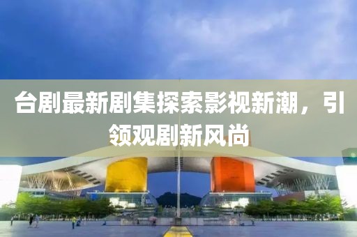 臺劇最新劇集探索影視新潮，引領觀劇新風尚