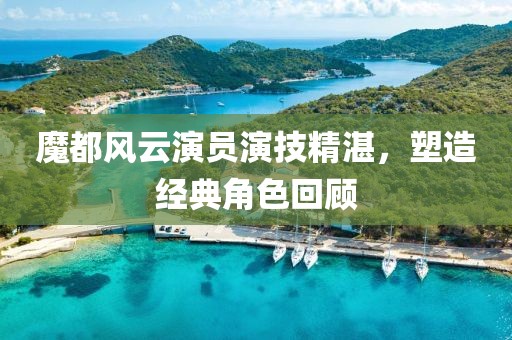 魔都風(fēng)云演員演技精湛，塑造經(jīng)典角色回顧