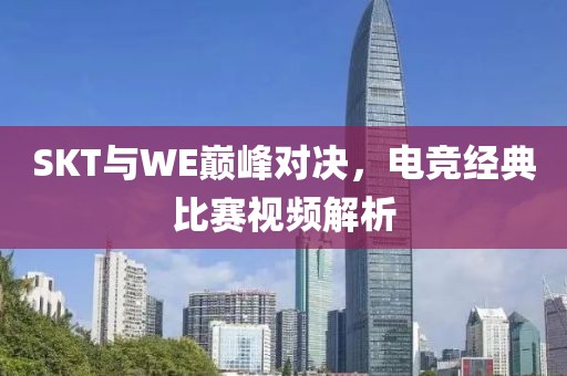 SKT與WE巔峰對決，電競經(jīng)典比賽視頻解析