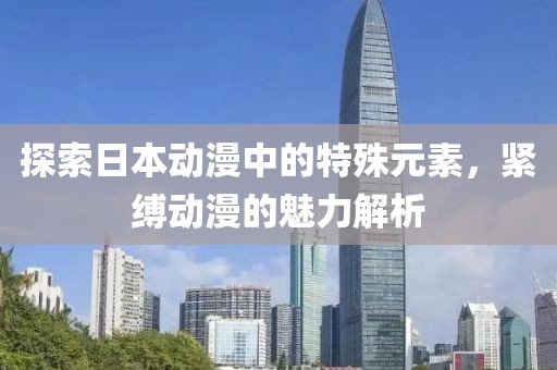 探索日本動(dòng)漫中的特殊元素，緊縛動(dòng)漫的魅力解析