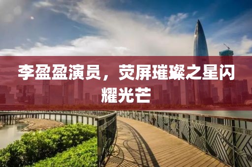 李盈盈演員，熒屏璀璨之星閃耀光芒