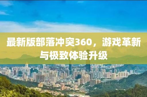 最新版部落沖突360，游戲革新與極致體驗升級