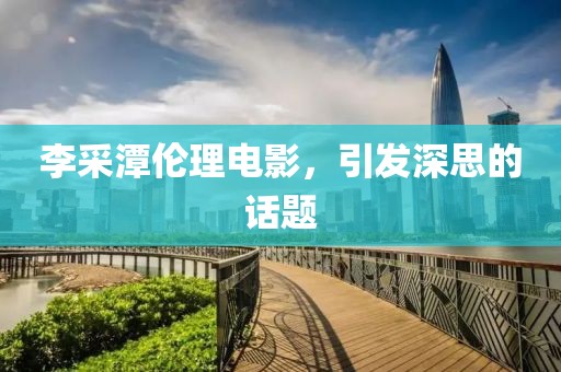 李采潭倫理電影，引發(fā)深思的話題