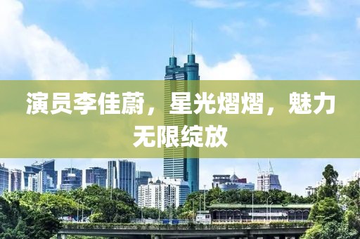 演員李佳蔚，星光熠熠，魅力無(wú)限綻放