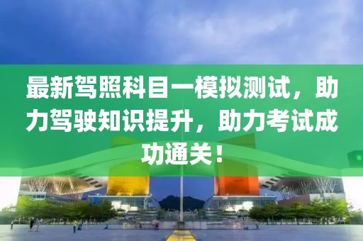 最新駕照科目一模擬測(cè)試，助力駕駛知識(shí)提升，助力考試成功通關(guān)！