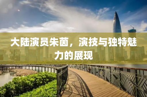 大陸演員朱茵，演技與獨(dú)特魅力的展現(xiàn)